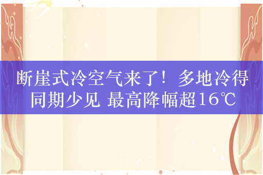 断崖式冷空气来了！多地冷得同期少见 最高降幅超16℃