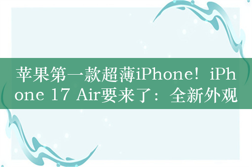 苹果第一款超薄iPhone！iPhone 17 Air要来了：全新外观设计