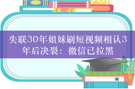 失联30年姐妹刷短视频相认3年后决裂：微信已拉黑