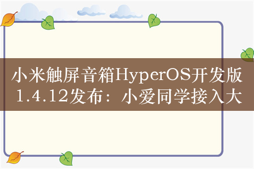 小米触屏音箱HyperOS开发版1.4.12发布：小爱同学接入大模型 优化连续对话