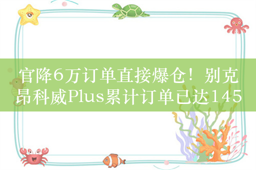 官降6万订单直接爆仓！别克昂科威Plus累计订单已达14527台