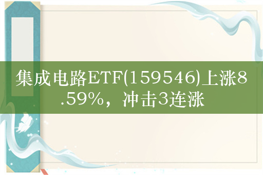 集成电路ETF(159546)上涨8.59%，冲击3连涨