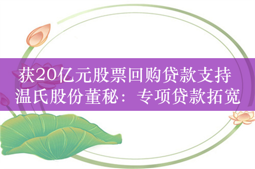 获20亿元股票回购贷款支持 温氏股份董秘：专项贷款拓宽资金来源渠道