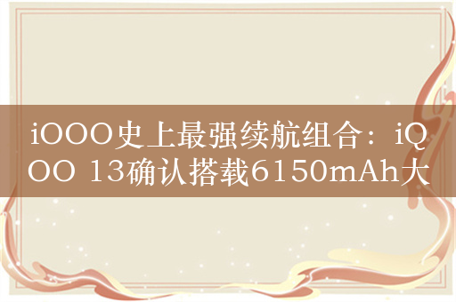 iOOO史上最强续航组合：iQOO 13确认搭载6150mAh大电池+120W超快闪充