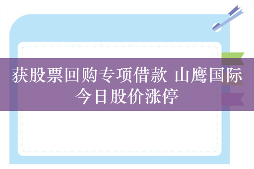 获股票回购专项借款 山鹰国际今日股价涨停