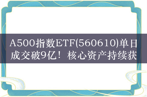 A500指数ETF(560610)单日成交破9亿！核心资产持续获资金青睐