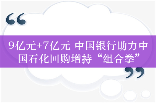 9亿元+7亿元 中国银行助力中国石化回购增持“组合拳”