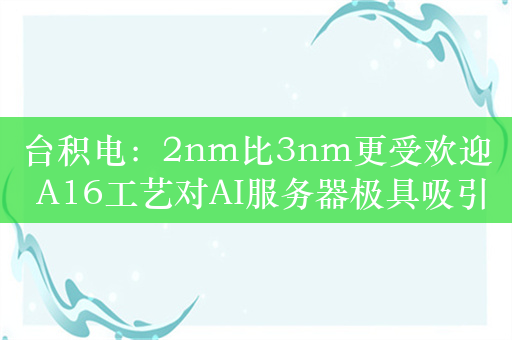 台积电：2nm比3nm更受欢迎 A16工艺对AI服务器极具吸引力