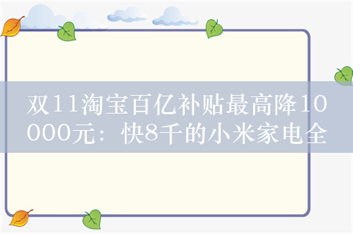 双11淘宝百亿补贴最高降10000元：快8千的小米家电全家桶到手111元