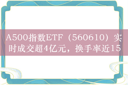 A500指数ETF（560610）实时成交超4亿元，换手率近15%