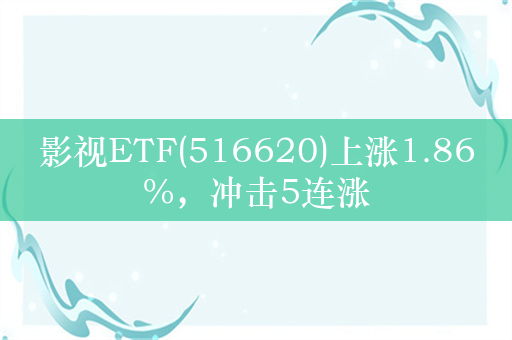 影视ETF(516620)上涨1.86%，冲击5连涨