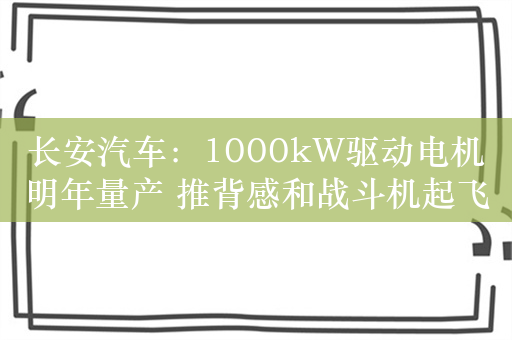 长安汽车：1000kW驱动电机明年量产 推背感和战斗机起飞一样