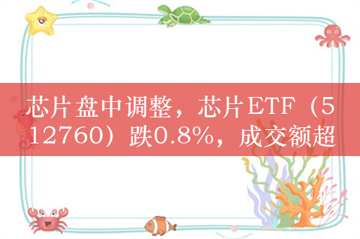 芯片盘中调整，芯片ETF（512760）跌0.8%，成交额超5.5亿元