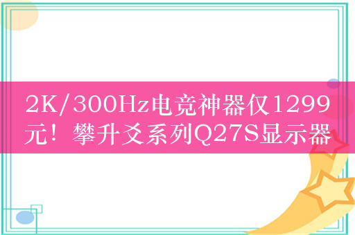 2K/300Hz电竞神器仅1299元！攀升爻系列Q27S显示器图赏