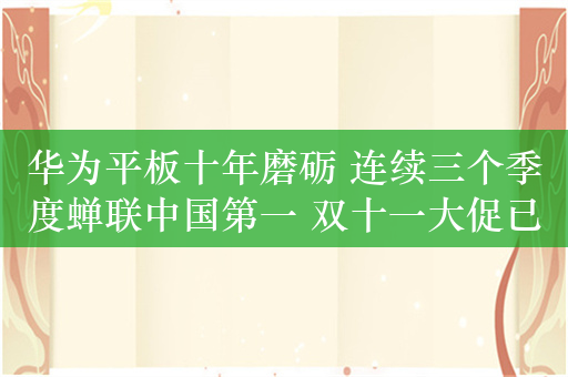 华为平板十年磨砺 连续三个季度蝉联中国第一 双十一大促已启动