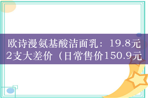 欧诗漫氨基酸洁面乳：19.8元2支大差价（日常售价150.9元）