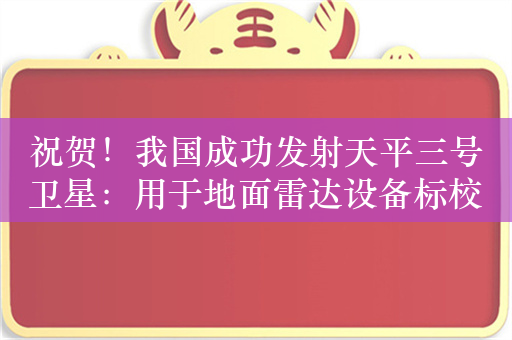 祝贺！我国成功发射天平三号卫星：用于地面雷达设备标校和RCS测量