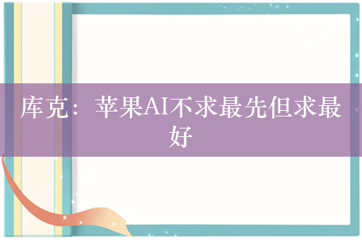 库克：苹果AI不求最先但求最好