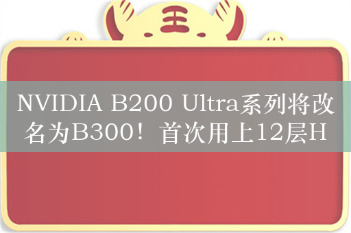 NVIDIA B200 Ultra系列将改名为B300！首次用上12层HBM3e内存