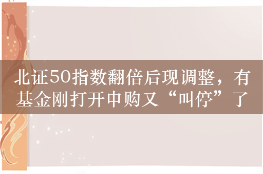 北证50指数翻倍后现调整，有基金刚打开申购又“叫停”了