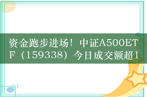 资金跑步进场！中证A500ETF（159338）今日成交额超17亿元，连续5日净流入超64亿元