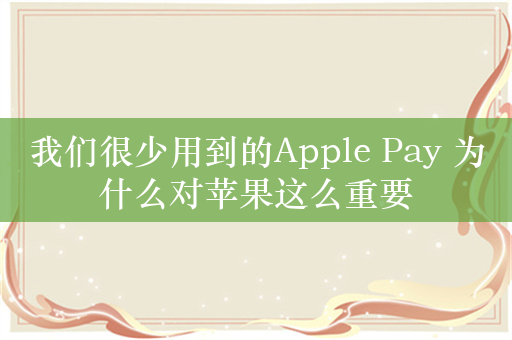 我们很少用到的Apple Pay 为什么对苹果这么重要