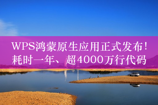 WPS鸿蒙原生应用正式发布！耗时一年、超4000万行代码