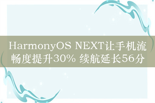 HarmonyOS NEXT让手机流畅度提升30% 续航延长56分钟