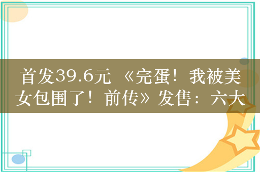 首发39.6元 《完蛋！我被美女包围了！前传》发售：六大新女主