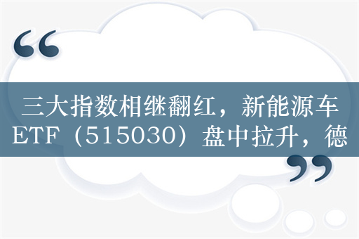 三大指数相继翻红，新能源车ETF（515030）盘中拉升，德方纳米涨超5%