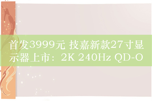 首发3999元 技嘉新款27寸显示器上市：2K 240Hz QD-OLED屏