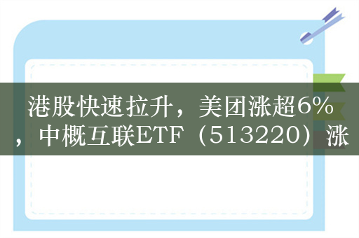 港股快速拉升，美团涨超6%，中概互联ETF（513220）涨超3%