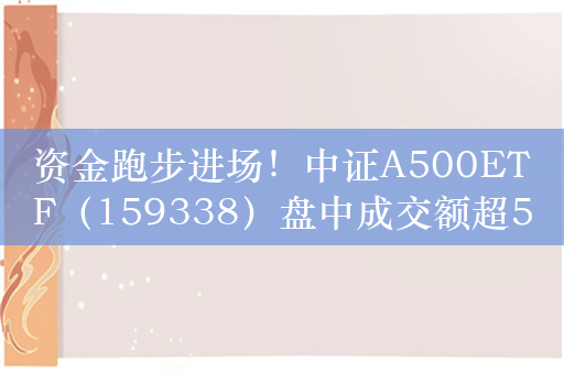 资金跑步进场！中证A500ETF（159338）盘中成交额超5亿元，上市以来连续6日净流入超70亿元