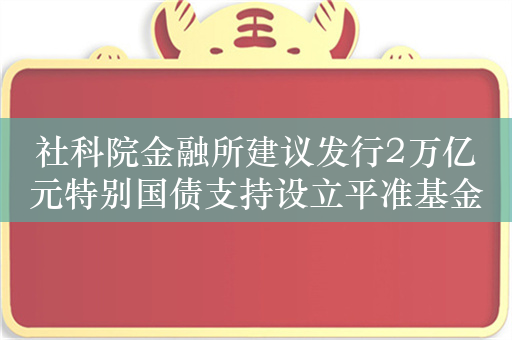 社科院金融所建议发行2万亿元特别国债支持设立平准基金，A50ETF（159601）类核心资产持续获益