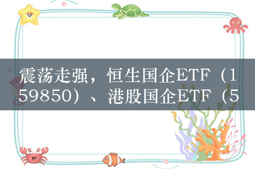 震荡走强，恒生国企ETF（159850）、港股国企ETF（513810）强势回暖