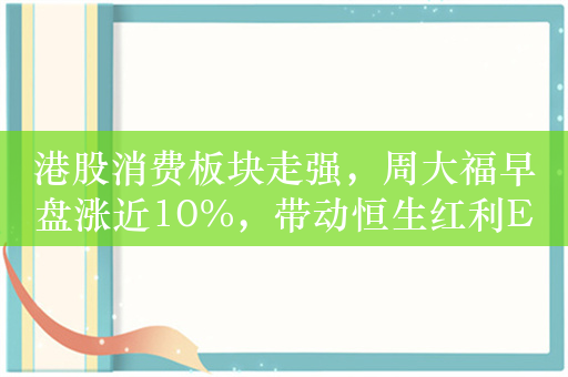 港股消费板块走强，周大福早盘涨近10%，带动恒生红利ETF（159726）上扬