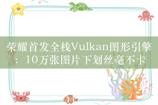 荣耀首发全栈Vulkan图形引擎：10万张图片下划丝毫不卡