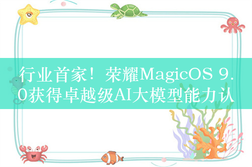 行业首家！荣耀MagicOS 9.0获得卓越级AI大模型能力认证