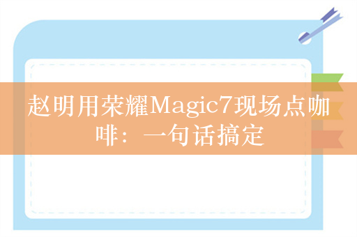 赵明用荣耀Magic7现场点咖啡：一句话搞定