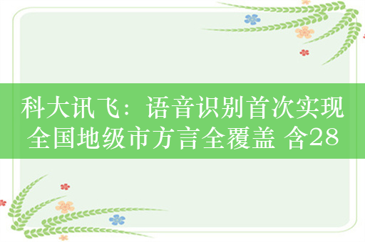 科大讯飞：语音识别首次实现全国地级市方言全覆盖 含288个地市202种方言