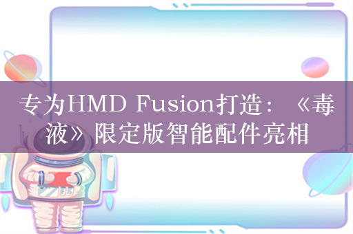 专为HMD Fusion打造：《毒液》限定版智能配件亮相