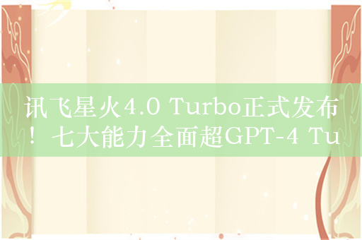 讯飞星火4.0 Turbo正式发布！七大能力全面超GPT-4 Turbo 数学代码能力超GPT-4o