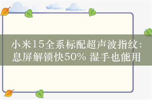 小米15全系标配超声波指纹：息屏解锁快50% 湿手也能用