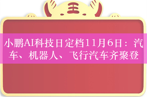 小鹏AI科技日定档11月6日：汽车、机器人、飞行汽车齐聚登场