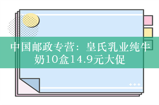 中国邮政专营：皇氏乳业纯牛奶10盒14.9元大促