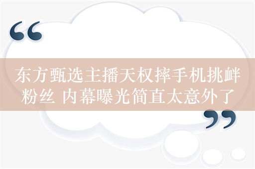 东方甄选主播天权摔手机挑衅粉丝 内幕曝光简直太意外了