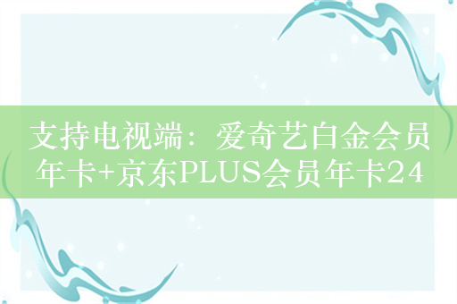 支持电视端：爱奇艺白金会员年卡+京东PLUS会员年卡249元