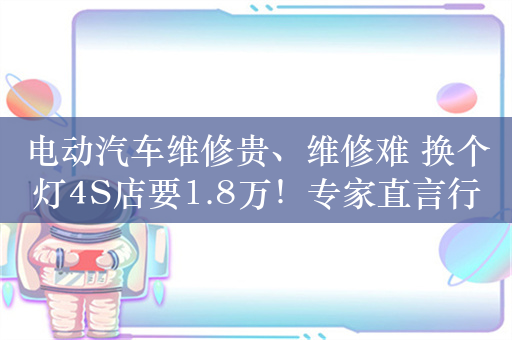 电动汽车维修贵、维修难 换个灯4S店要1.8万！专家直言行业任重道远