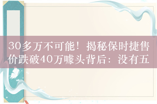 30多万不可能！揭秘保时捷售价跌破40万噱头背后：没有五六十万根本提不走