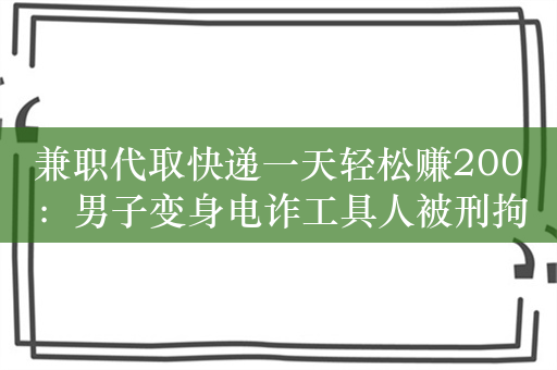 兼职代取快递一天轻松赚200：男子变身电诈工具人被刑拘